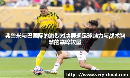 弗鲁米与巴国际的激烈对决展现足球魅力与战术智慧的巅峰较量